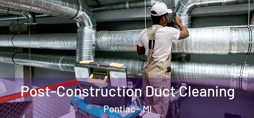 Post-Construction Duct Cleaning Pontiac - MI